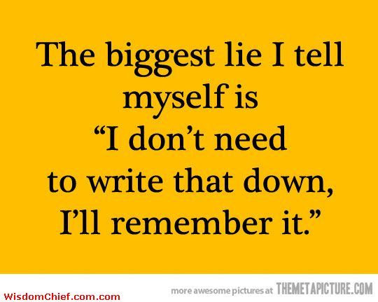 Truth is I write almost EVERYTHING down but then I have too many To Do Lists!!!