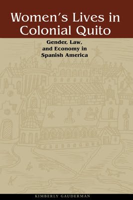 Womens Lives In Colonial Quito Gender Law And Economy In Spanish America