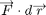 $$ \overrightarrow F\cdot d\overrightarrow r $$