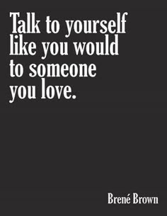 "Talk to yourself like you would to someone you love." Must remember.  #quotes #truth #selflove