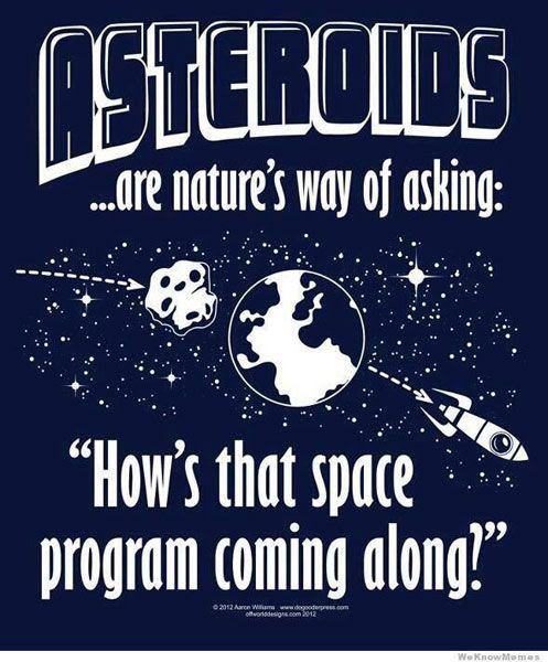 The threat of asteroids striking the Earth should make us realize the importance of space programs...both manned and unmanned.