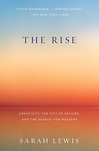 The Rise: Creativity, the Gift of Failure, and the Search for Mastery, by Sarah Lewis The Rise: Creativity, the Gift of Failure, and the Search for Mastery, by Sarah Lewis