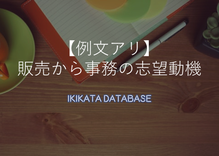例文 販売職から事務職へ転職 志望動機の書き方をマスターしよう Ikikata Database