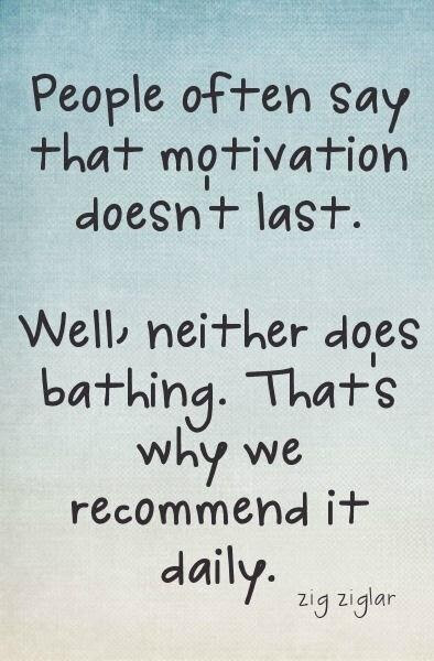 "People often say that motivation doesn't last. Well, neither does bathing. That's why we recommend it daily." ~ Zig Ziglar