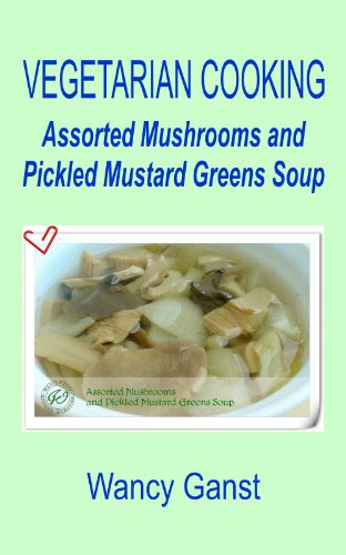 Vegetarian Cooking: Assorted Mushrooms and Pickled Mustard Greens Soup (Vegetarian Cooking - Soups Book 39), by Wancy Ganst