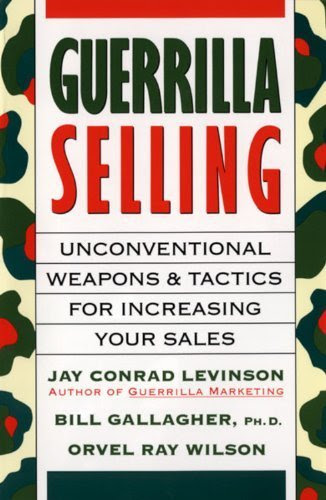 Guerrilla Selling: Unconventional Weapons and Tactics for Increasing Your Sales