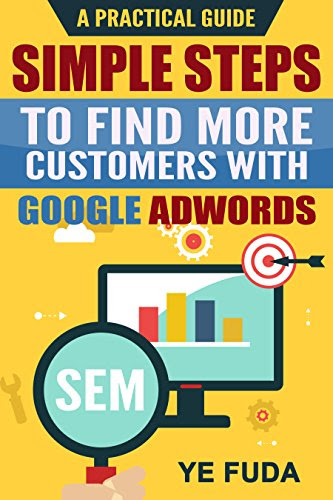 Simple Steps To Find More Customers With Google Adwords: A PRACTICAL GUIDE, Endorsed by Perry Marshall, by Fuda Ye