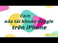 [Video] Cách xóa tài khoản Google trên iPhone dễ dàng, nhanh nhất