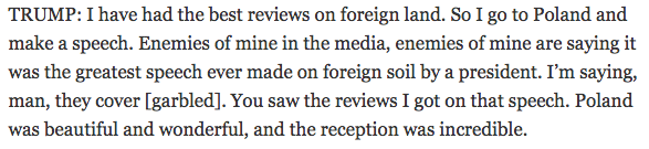Trump thinks his recent speech in Poland about fighting for the West was the greatest speech, just huge, maybe even the best speech ever given on foreign soil by a US president.