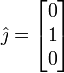 \hat{\jmath} = \begin{bmatrix}0\\1\\0\end{bmatrix}