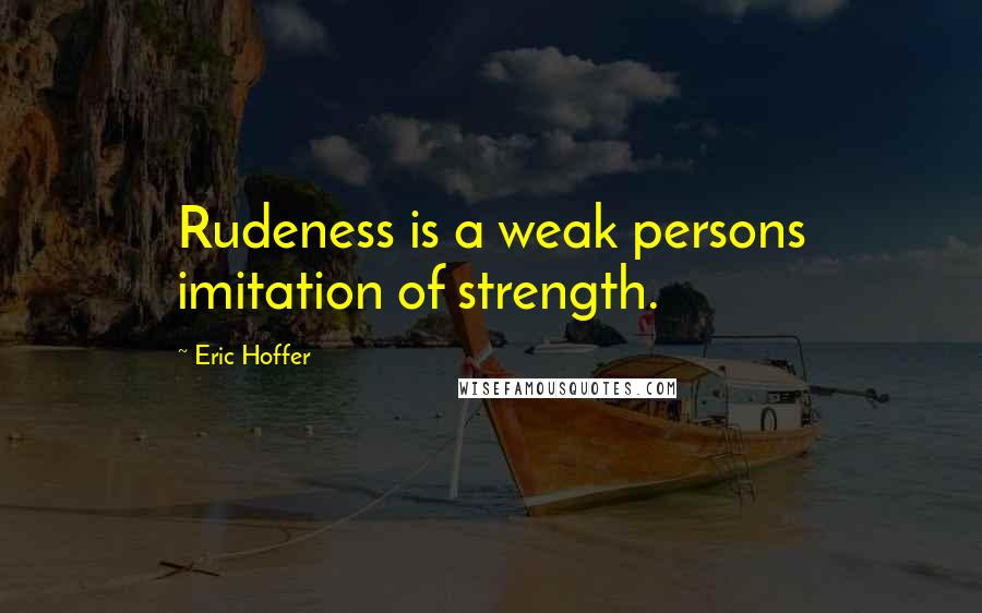 Eric Hoffer Quotes Rudeness Is A Weak Persons Imitation Of Strength