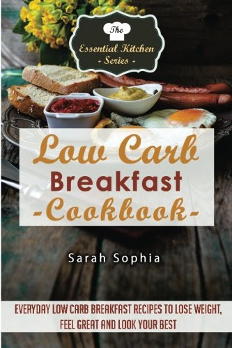 Low Carb Breakfast Cookbook: Everyday Low Carb Breakfast Recipes to Lose Weight, Feel  Great and Look Your Best (Essential Kitchen Series) (Volume 56), by Sarah Sophia