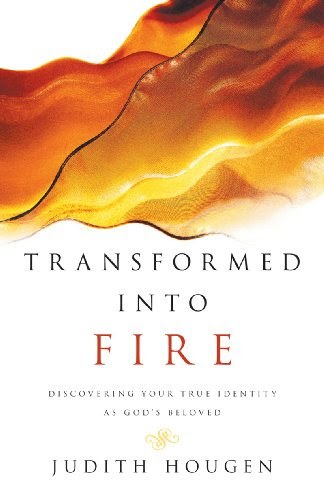Transformed into Fire: Discovering Your True Identity as God's Beloved, by Judith Hougen Transformed into Fire: Discovering Your True Identity as God's Beloved, by Judith Hougen