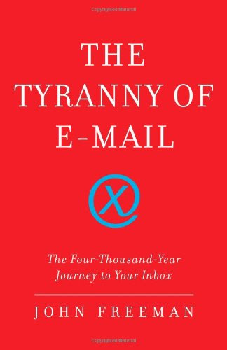 The Tyranny of E-mail: The Four-Thousand-Year Journey to Your Inbox, by John Freeman
