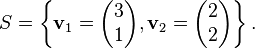 S = \left\lbrace\mathbf{v}_1=\begin{pmatrix} 3
 \\ 1\end{pmatrix}, \mathbf{v}_2=\begin{pmatrix}2 
\\2\end{pmatrix}\right\rbrace.