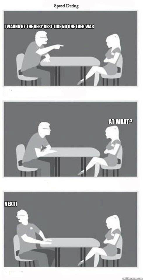 I Wanna Be The Very Best Like No One Ever Was At What Next Speed Dating Quickmeme