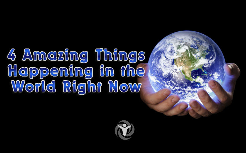 4 Amazing Things Happening in the World Right Now (And You 