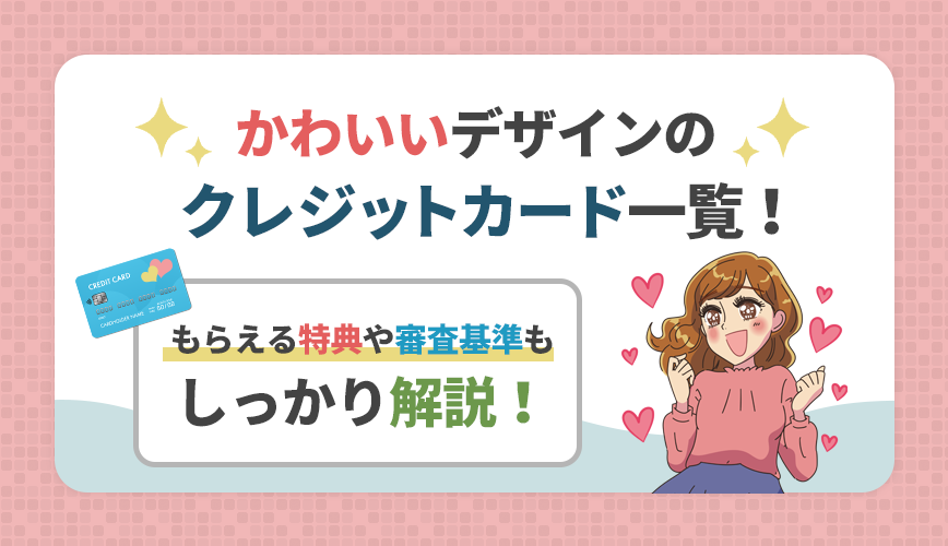 かわいいデザインのクレジットカード一覧 もらえる特典や審査基準もしっかり解説