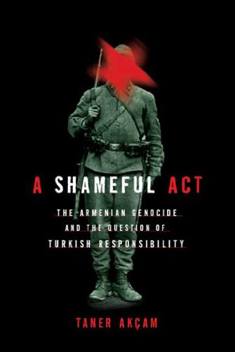 A Shameful Act: The Armenian Genocide and the Question of Turkish Responsibility, by Taner Akcam A Shameful Act: The Armenian Genocide and the Question of Turkish Responsibility, by Taner Akcam