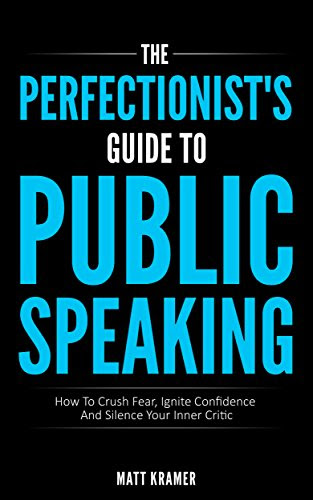 The Perfectionist's Guide To Public Speaking: How To Crush Fear, Ignite Confidence And Silence Your Inner Critic, by Matt Kramer