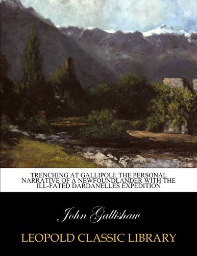 Trenching at Gallipoli; the personal narrative of a Newfoundlander with the ill-fated Dardanelles expedition, by John Gallishaw