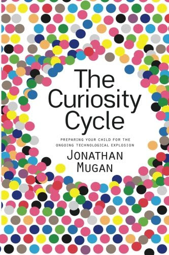 The Curiosity Cycle (Second Edition): Preparing Your Child for the Ongoing Technological Explosion, by Jonathan Mugan