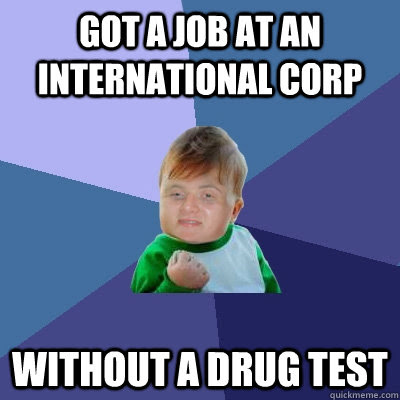 Got a job at an international corp without a drug test ...