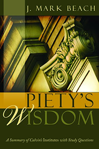 Piety's Wisdom: A Summary of Calvin's Institutes with Study Questions, by J. Mark Beach