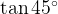 \tan {45^ \circ }