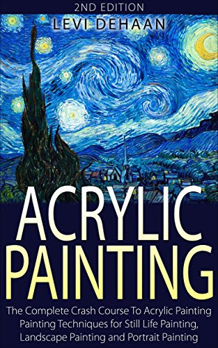 Acrylic Painting: The Complete Crash Course To Acrylic Painting - Painting Techniques for: Still Life Painting, Landscape Painting and Port