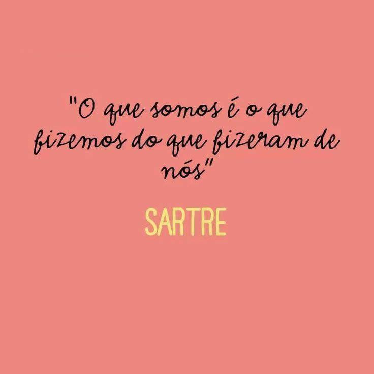 O que somos é o que fizemos do que fizeram de nós. (Sartre)