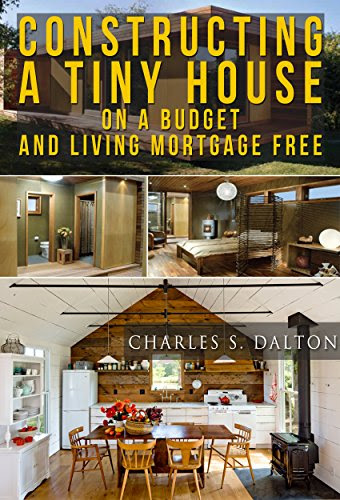 Tiny Houses: Constructing A Tiny House On A Budget And Living Mortgage Free (REVISED & UPDATED) (Tiny Houses,Tiny House Living,Tiny House, Small Home), by Charles Dalton