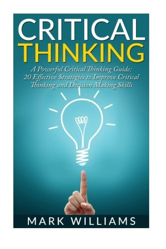 Critical Thinking: A Powerful Critical Thinking Guide: 20 Effective Strategies to Improve Critical Thinking and Decision Making Skills (Thinking Skills, Organization, Emotional Intelligence), by Mark Williams