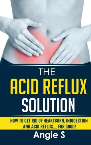 The Acid Reflux Solution: How to Get Rid of Heartburn, Indigestion and Acid Reflux.... For Good!, by Angie S