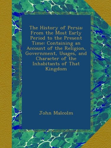 The History of Persia: From the Most Early Period to the Present Time: Containing an Account of the Religion, Government, Usages, and Chara