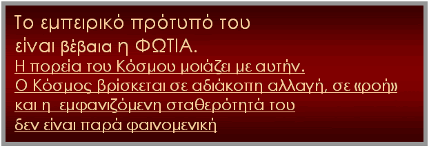 Text Box: Το εμπειρικό πρότυπό του 
είναι βέβαια η ΦΩΤΙΑ. 
Η πορεία του Κόσμου μοιάζει με αυτήν. 
Ο Κόσμος βρίσκεται σε αδιάκοπη αλλαγή, σε «ροή» 
και η  εμφανιζόμενη σταθερότητά του 
δεν είναι παρά φαινομενική 
