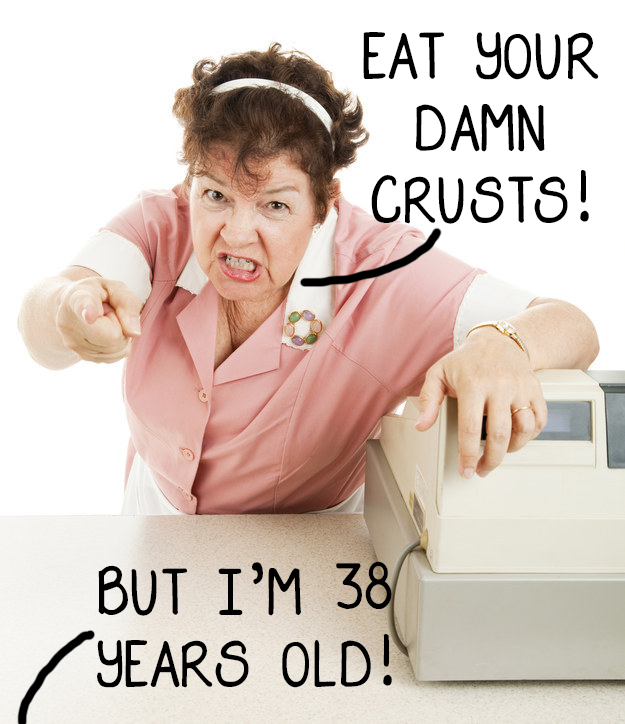 And there would be a very angry old lady in the office canteen who forced you to eat your crusts.