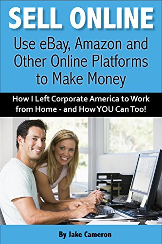 Sell Online: Use eBay, Amazon and Other Online Platforms to Make Money: How I Left Corporate America to Work from Home - and How YOU Can To