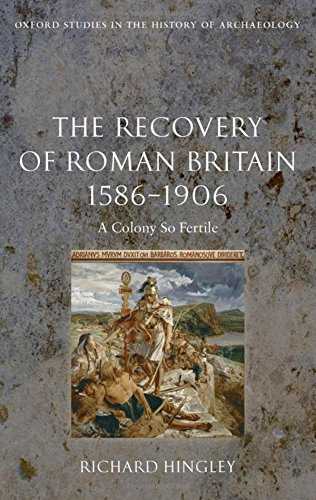 The Recovery of Roman Britain 1586-1906: A Colony So Fertile (Oxford Studies in the History of Archaeology), by Richard Hingley