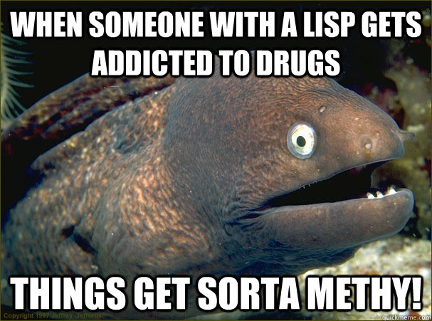 When Someone With A Lisp Gets Addicted To Drugs Things Get Sorta Methy Bad Joke Eel Quickmeme