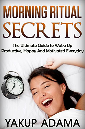 Morning Ritual Secrets: The Ultimate Guide to Wake Up Productive, Happy And Motivated Everyday (Morning Ritual, Morning Routine, Productive Thinking, Wake Up Successful, Wake Up Call), by Yakup Adama