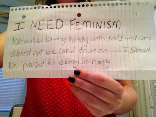 I need feminism because being handy with tools and cars should not be looked down on&#8230;I should be praised for being handy. 