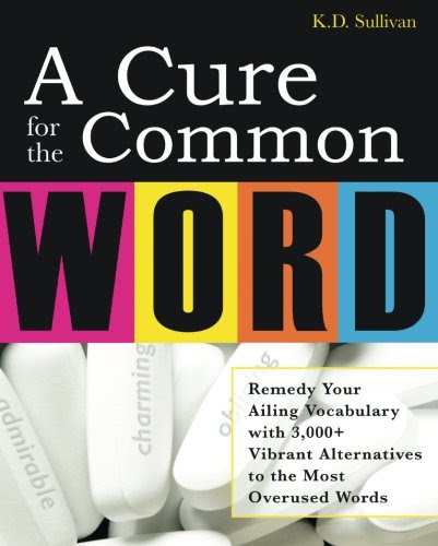 A Cure For The Common Word: Remedy Your Tired Vocabulary with 3,000 + Vibrant Alternatives to the Most Overused Words, by K. D. Sullivan