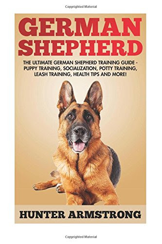 German Shepherd: The Ultimate German Shepherd Training Guide - Puppy Training, Socialization, Potty Training, Leash Training, Health Tips And More!, by Hunter Armstrong