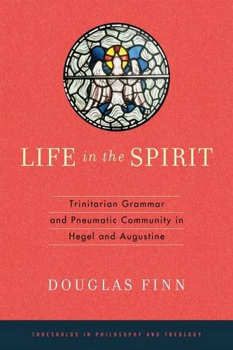 Life in the Spirit: Trinitarian Grammar and Pneumatic Community in Hegel and Augustine (Thresholds in Philosophy and Theology), by Douglas