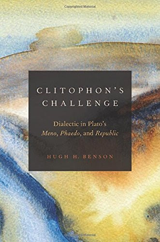 Clitophon's Challenge: Dialectic in Plato's Meno, Phaedo, and Republic, by Hugh H. Benson