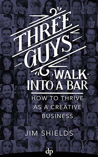 Three Guys Walk Into A Bar: How To Thrive As A Creative Business, by Jim Shields