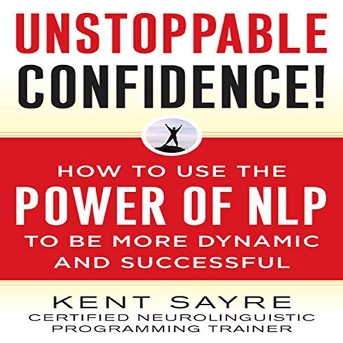 Unstoppable Confidence: How to Use the Power of NLP to Be More Dynamic and Successful, by Kent Sayre
