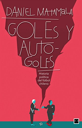 Goles y autogoles: Historia política del fútbol chileno (Spanish Edition), by Daniel Matamala