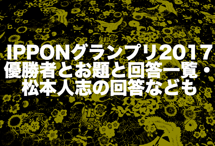 Ipponグランプリ17優勝者とお題と回答一覧 松本人志の回答なども Ipponグランプリ２０１７ 特集サイト
